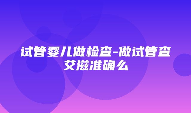 试管婴儿做检查-做试管查艾滋准确么