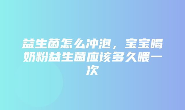 益生菌怎么冲泡，宝宝喝奶粉益生菌应该多久喂一次