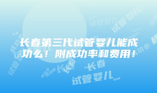 长春第三代试管婴儿能成功么！附成功率和费用！