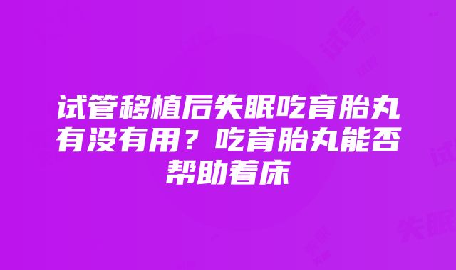 试管移植后失眠吃育胎丸有没有用？吃育胎丸能否帮助着床