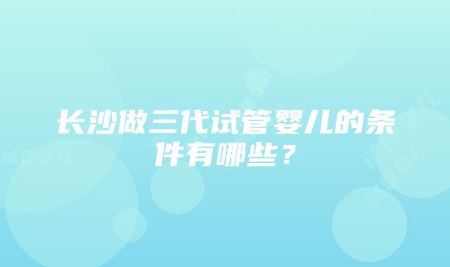 长沙做三代试管婴儿的条件有哪些？