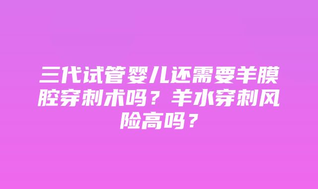 三代试管婴儿还需要羊膜腔穿刺术吗？羊水穿刺风险高吗？