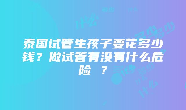 泰国试管生孩子要花多少钱？做试管有没有什么危险 ？