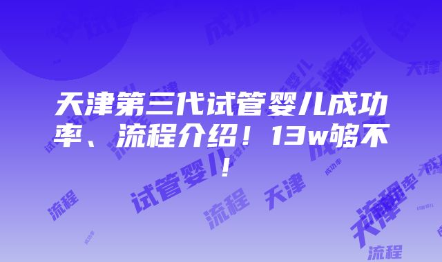 天津第三代试管婴儿成功率、流程介绍！13w够不！