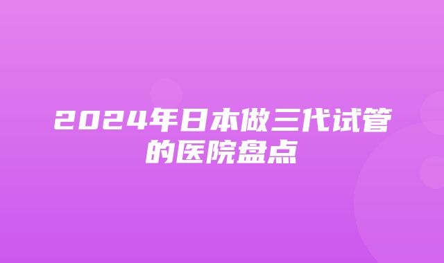 2024年日本做三代试管的医院盘点