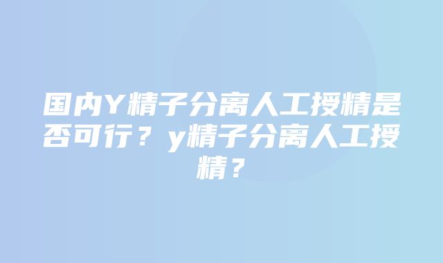 国内Y精子分离人工授精是否可行？y精子分离人工授精？