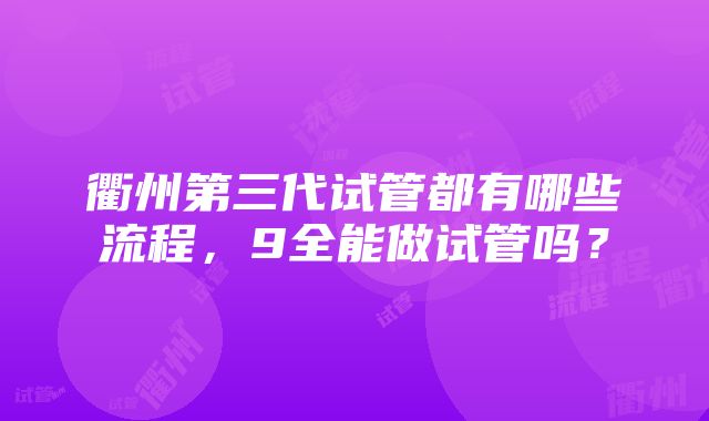 衢州第三代试管都有哪些流程，9全能做试管吗？