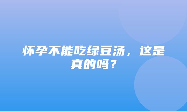 怀孕不能吃绿豆汤，这是真的吗？