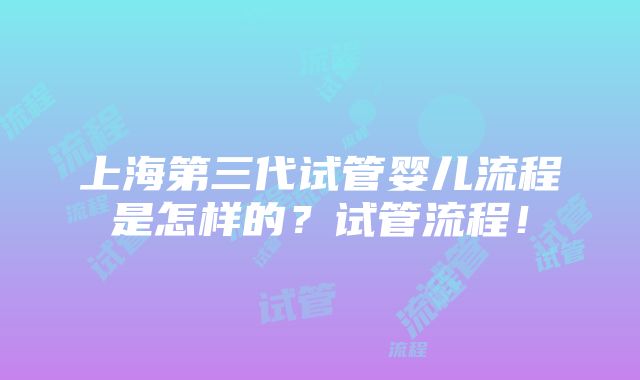 上海第三代试管婴儿流程是怎样的？试管流程！