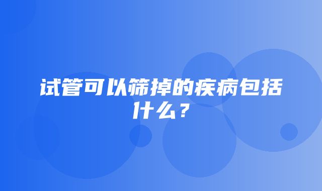 试管可以筛掉的疾病包括什么？