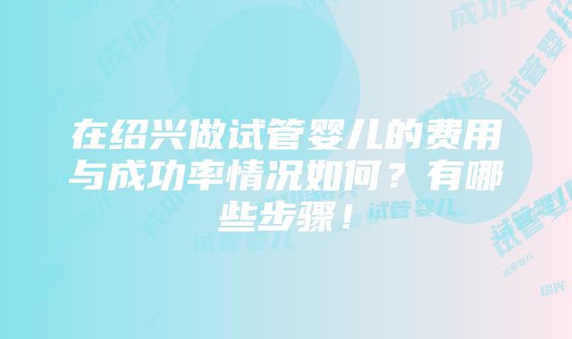 在绍兴做试管婴儿的费用与成功率情况如何？有哪些步骤！