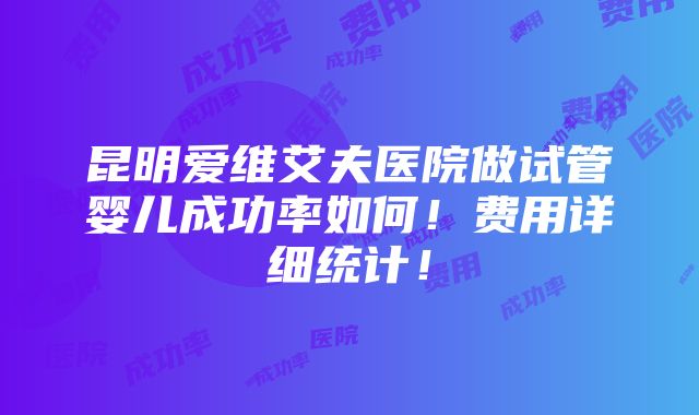 昆明爱维艾夫医院做试管婴儿成功率如何！费用详细统计！