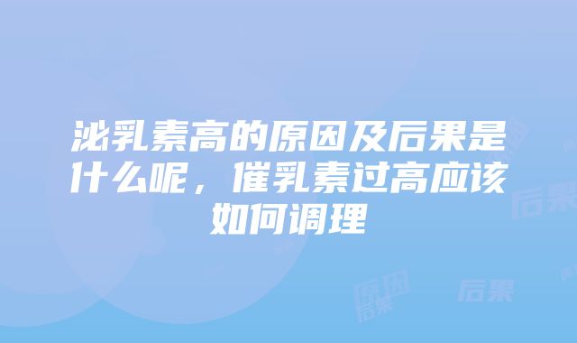 泌乳素高的原因及后果是什么呢，催乳素过高应该如何调理