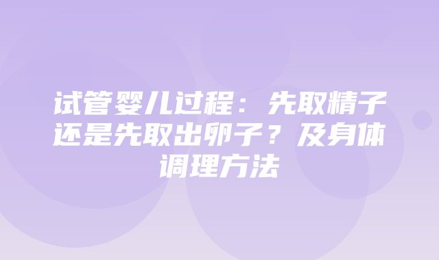 试管婴儿过程：先取精子还是先取出卵子？及身体调理方法