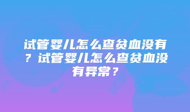 试管婴儿怎么查贫血没有？试管婴儿怎么查贫血没有异常？