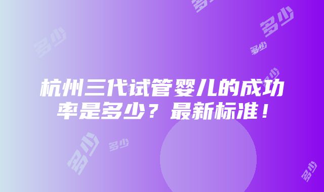 杭州三代试管婴儿的成功率是多少？最新标准！