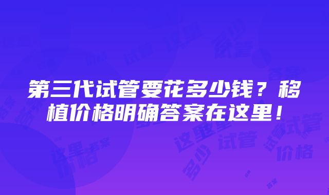 第三代试管要花多少钱？移植价格明确答案在这里！