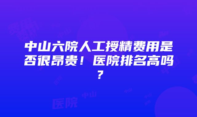 中山六院人工授精费用是否很昂贵！医院排名高吗？