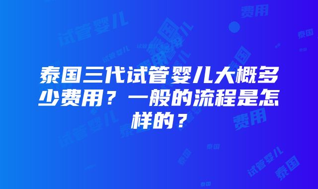 泰国三代试管婴儿大概多少费用？一般的流程是怎样的？