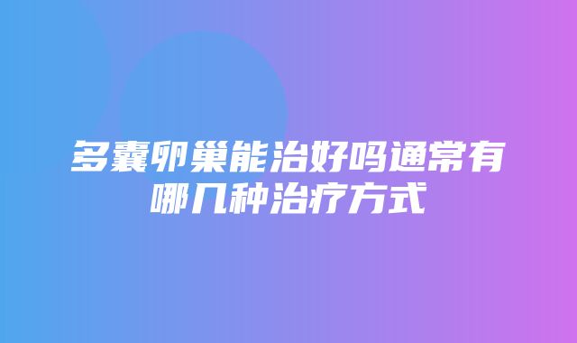 多囊卵巢能治好吗通常有哪几种治疗方式