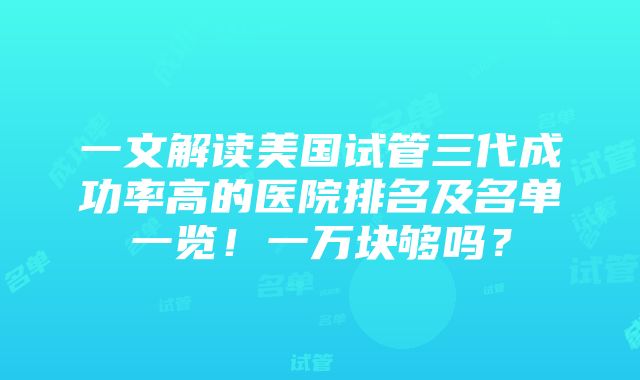 一文解读美国试管三代成功率高的医院排名及名单一览！一万块够吗？