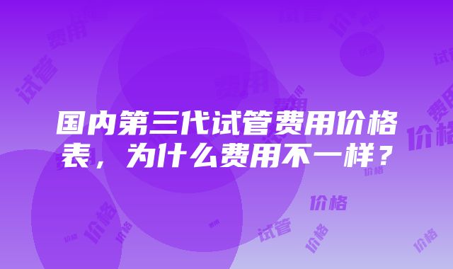 国内第三代试管费用价格表，为什么费用不一样？