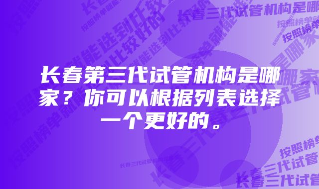 长春第三代试管机构是哪家？你可以根据列表选择一个更好的。