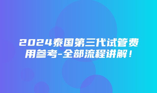 2024泰国第三代试管费用参考-全部流程讲解！