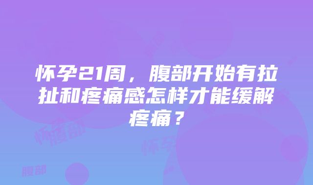 怀孕21周，腹部开始有拉扯和疼痛感怎样才能缓解疼痛？