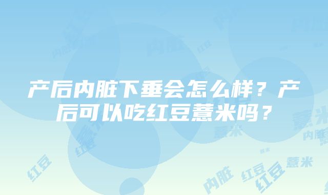 产后内脏下垂会怎么样？产后可以吃红豆薏米吗？