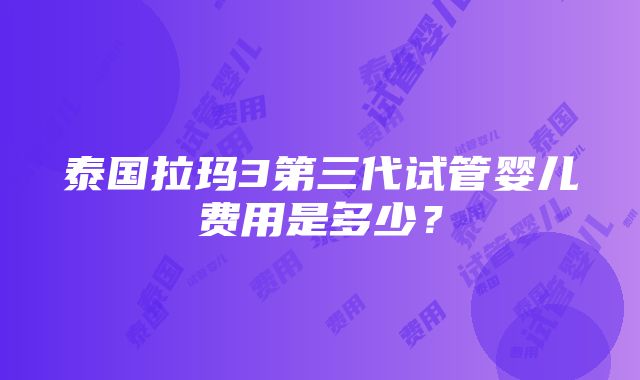 泰国拉玛3第三代试管婴儿费用是多少？