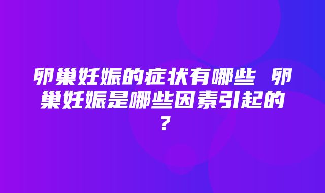 卵巢妊娠的症状有哪些 卵巢妊娠是哪些因素引起的？