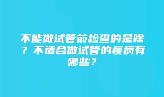 不能做试管前检查的是啥？不适合做试管的疾病有哪些？