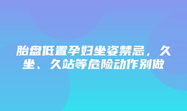 胎盘低置孕妇坐姿禁忌，久坐、久站等危险动作别做