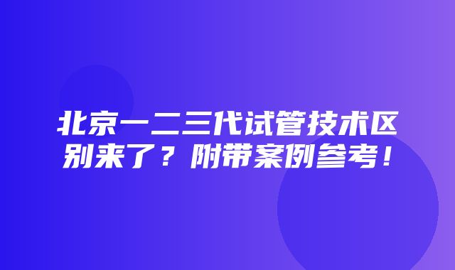 北京一二三代试管技术区别来了？附带案例参考！