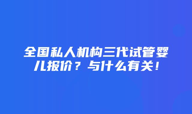 全国私人机构三代试管婴儿报价？与什么有关！