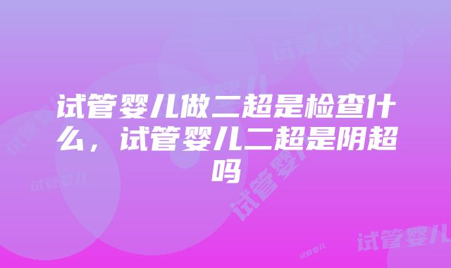 试管婴儿做二超是检查什么，试管婴儿二超是阴超吗