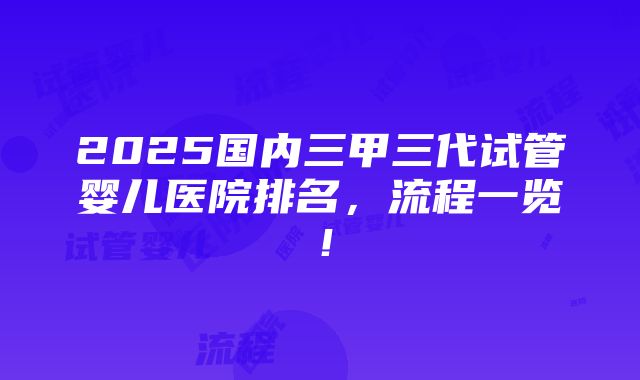 2025国内三甲三代试管婴儿医院排名，流程一览！