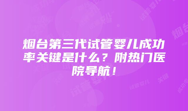 烟台第三代试管婴儿成功率关键是什么？附热门医院导航！