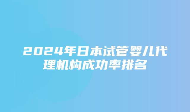 2024年日本试管婴儿代理机构成功率排名