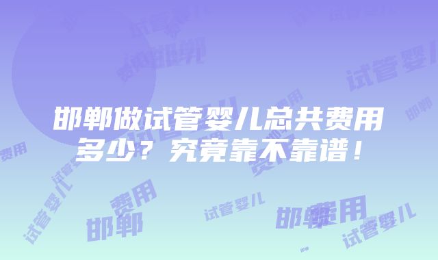 邯郸做试管婴儿总共费用多少？究竟靠不靠谱！