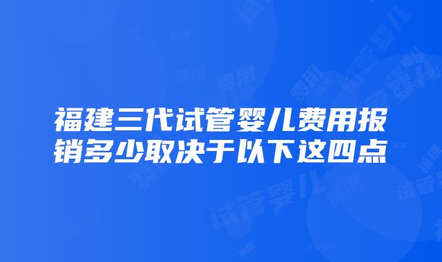 福建三代试管婴儿费用报销多少取决于以下这四点