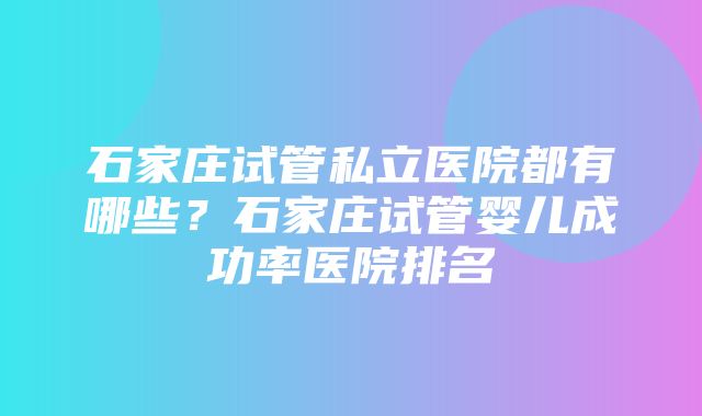 石家庄试管私立医院都有哪些？石家庄试管婴儿成功率医院排名