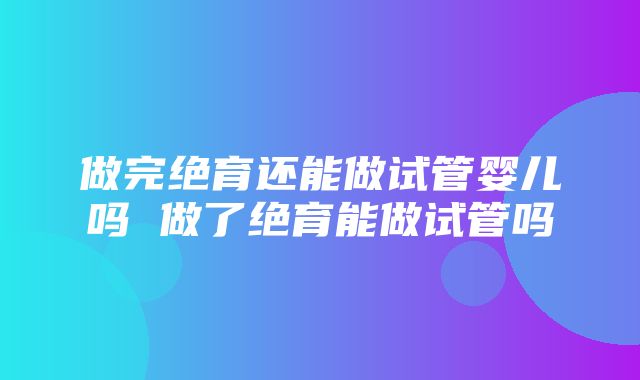 做完绝育还能做试管婴儿吗 做了绝育能做试管吗