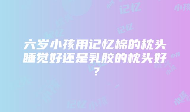 六岁小孩用记忆棉的枕头睡觉好还是乳胶的枕头好？