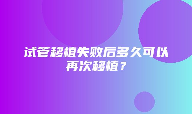 试管移植失败后多久可以再次移植？