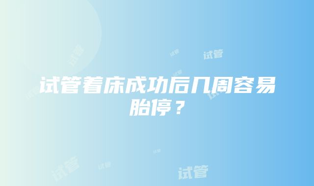 试管着床成功后几周容易胎停？