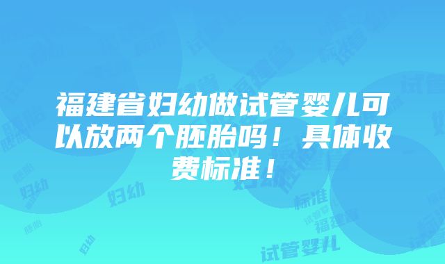 福建省妇幼做试管婴儿可以放两个胚胎吗！具体收费标准！