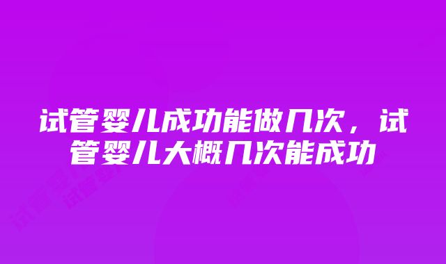 试管婴儿成功能做几次，试管婴儿大概几次能成功