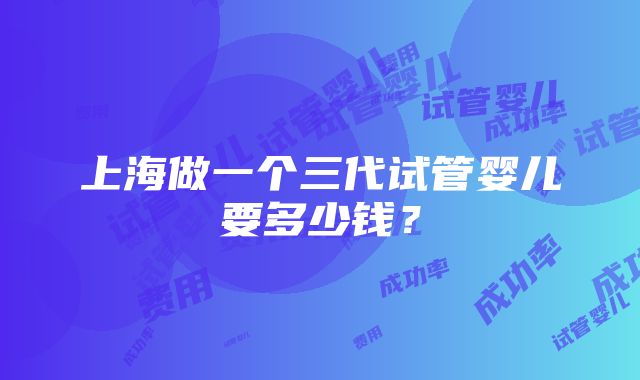 上海做一个三代试管婴儿要多少钱？